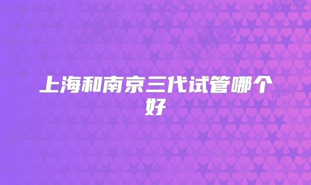 上海和南京三代试管哪个好