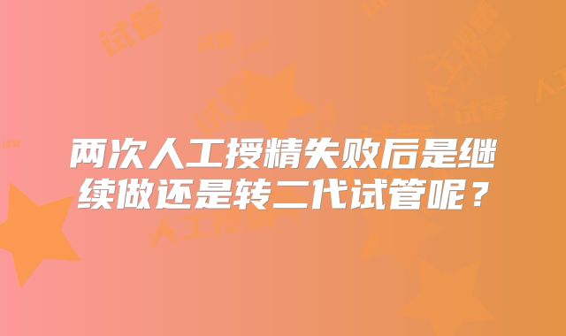 两次人工授精失败后是继续做还是转二代试管呢？