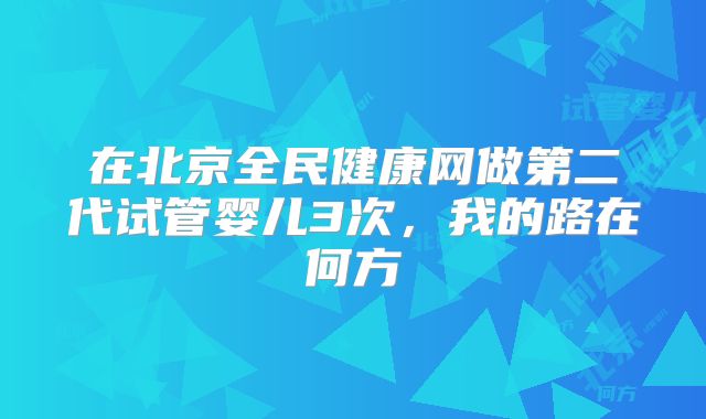 在北京全民健康网做第二代试管婴儿3次,我的路在何方