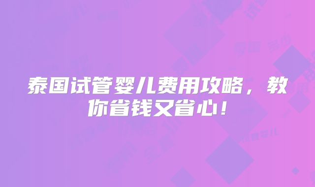 泰国试管婴儿费用攻略,教你省钱又省心!