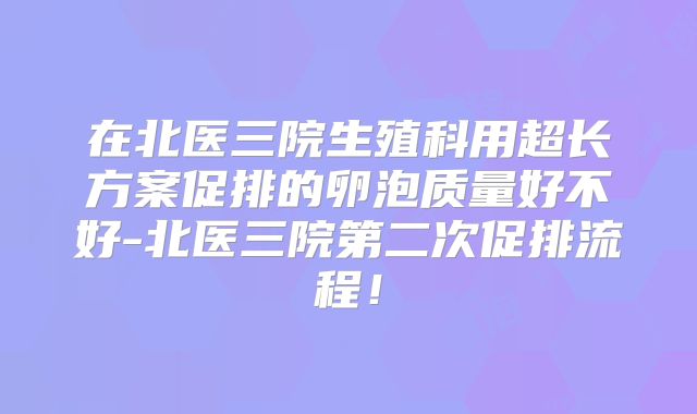 在北医三院生殖科用超长方案促排的卵泡质量好不好-北医三院第二次促排流程!