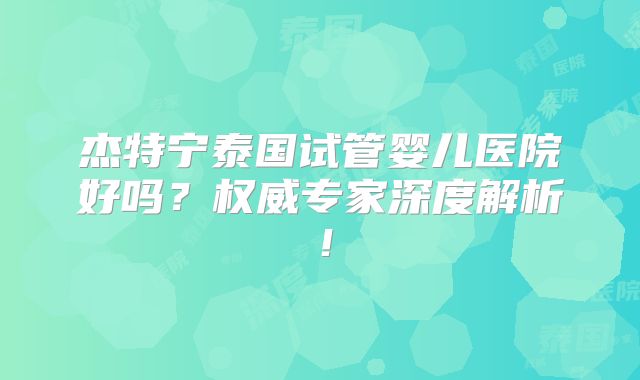 杰特宁泰国试管婴儿医院好吗？权威专家深度解析！