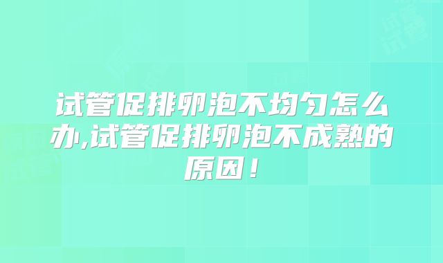 试管促排卵泡不均匀怎么办,试管促排卵泡不成熟的原因！