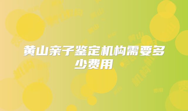 黄山亲子鉴定机构需要多少费用