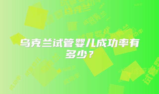 乌克兰试管婴儿成功率有多少?