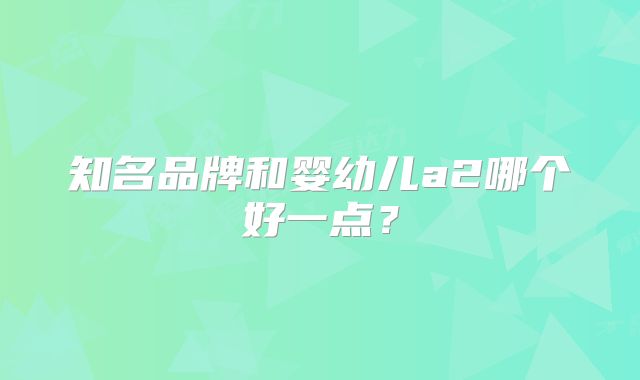 知名品牌和婴幼儿a2哪个好一点？
