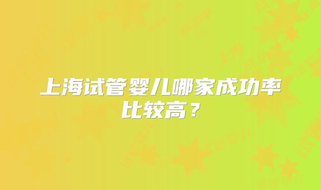 上海试管婴儿哪家成功率比较高？