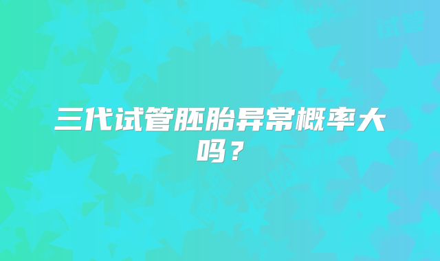 三代试管胚胎异常概率大吗?