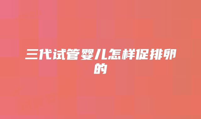 三代试管婴儿怎样促排卵的