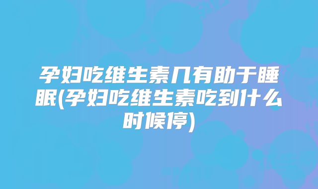 孕妇吃维生素几有助于睡眠(孕妇吃维生素吃到什么时候停)