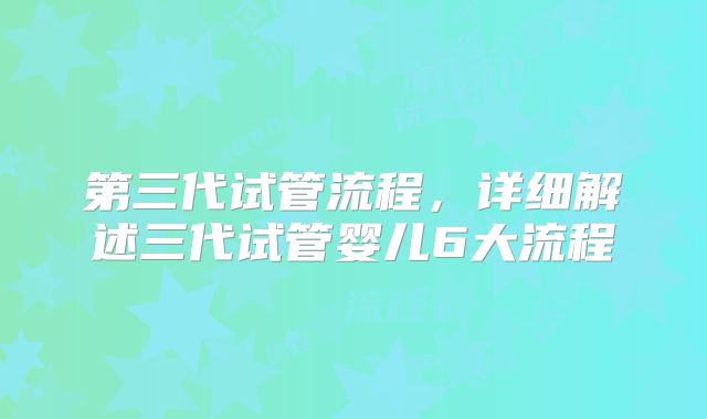 第三代试管流程，详细解述三代试管婴儿6大流程