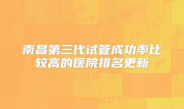 南昌第三代试管成功率比较高的医院排名更新