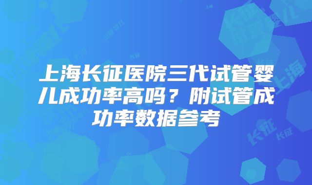 上海长征医院三代试管婴儿成功率高吗?附试管成功率数据参考