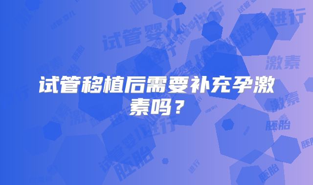 试管移植后需要补充孕激素吗？