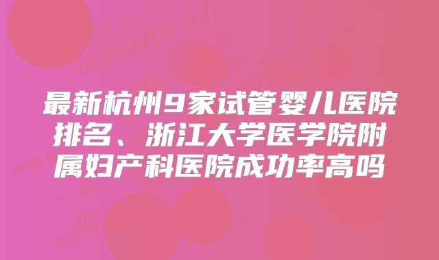 最新杭州9家试管婴儿医院排名、浙江大学医学院附属妇产科医院成功率高吗