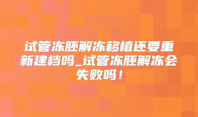 试管冻胚解冻移植还要重新建档吗_试管冻胚解冻会失败吗！
