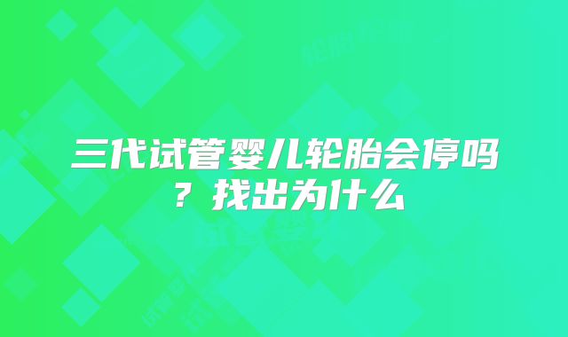 三代试管婴儿轮胎会停吗？找出为什么