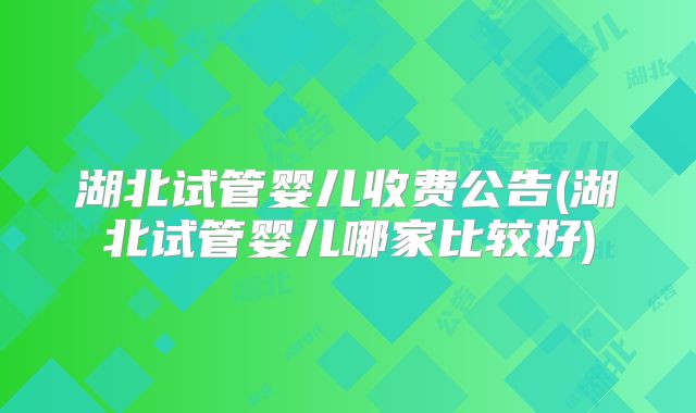 湖北试管婴儿收费公告(湖北试管婴儿哪家比较好)