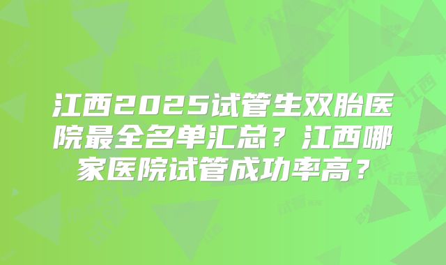 江西2025试管生双胎医院最全名单汇总？江西哪家医院试管成功率高？