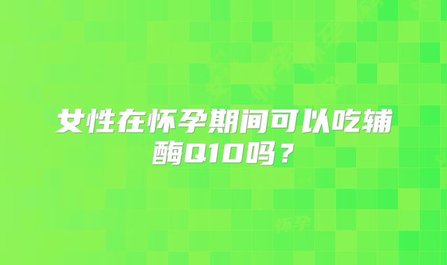 女性在怀孕期间可以吃辅酶Q10吗？
