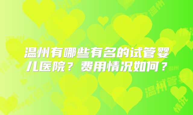 温州有哪些有名的试管婴儿医院?费用情况如何?
