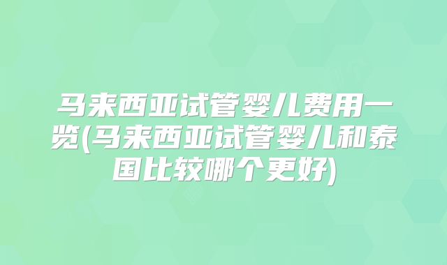 马来西亚试管婴儿费用一览(马来西亚试管婴儿和泰国比较哪个更好)