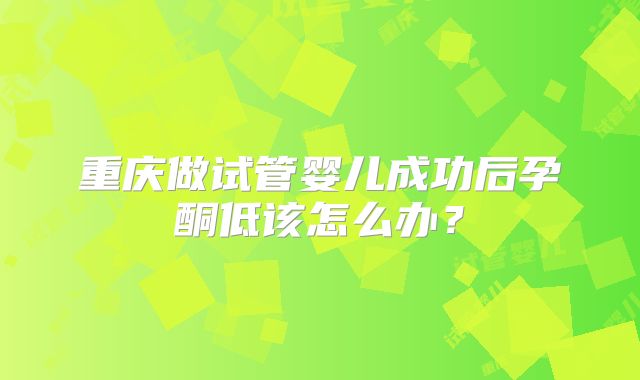 重庆做试管婴儿成功后孕酮低该怎么办？