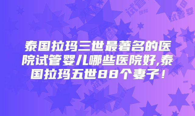 泰国拉玛三世最著名的医院试管婴儿哪些医院好,泰国拉玛五世88个妻子!