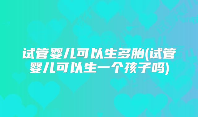 试管婴儿可以生多胎(试管婴儿可以生一个孩子吗)