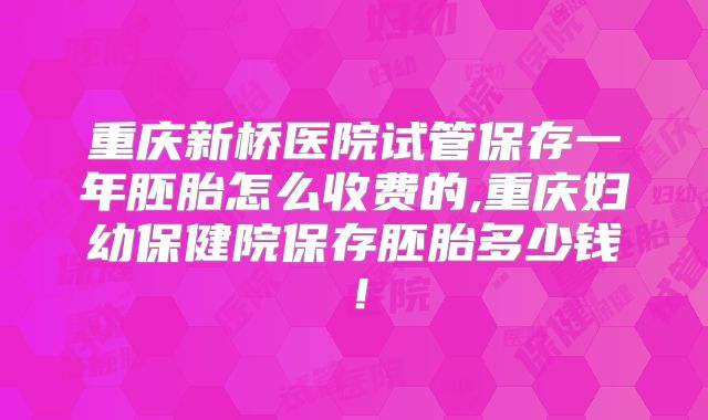 重庆新桥医院试管保存一年胚胎怎么收费的,重庆妇幼保健院保存胚胎多少钱!