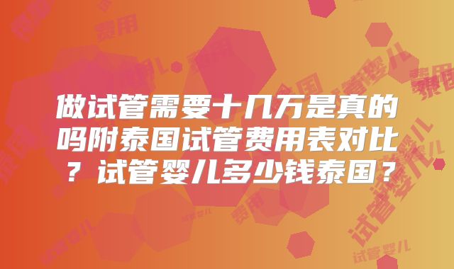 做试管需要十几万是真的吗附泰国试管费用表对比？试管婴儿多少钱泰国？