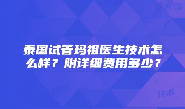 泰国试管玛祖医生技术怎么样？附详细费用多少？