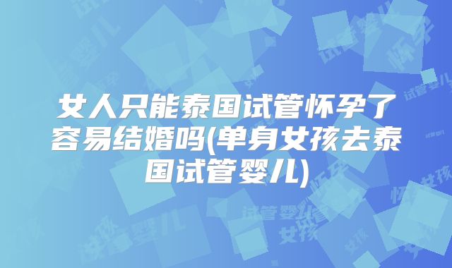 女人只能泰国试管怀孕了容易结婚吗(单身女孩去泰国试管婴儿)