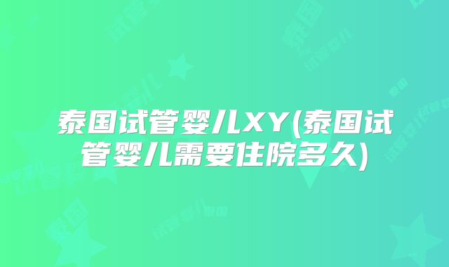 泰国试管婴儿XY(泰国试管婴儿需要住院多久)