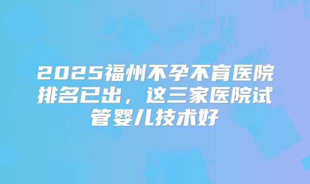 2025福州不孕不育医院排名已出，这三家医院试管婴儿技术好