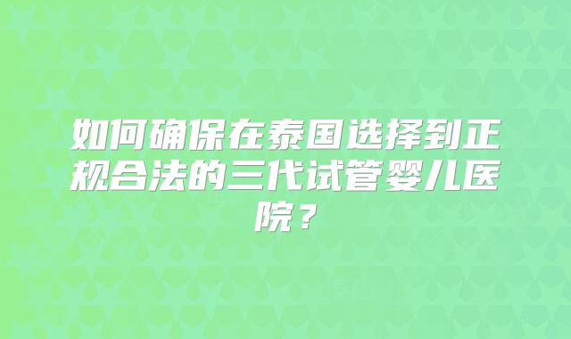 如何确保在泰国选择到正规合法的三代试管婴儿医院？