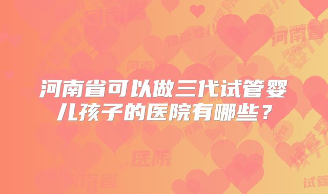 河南省可以做三代试管婴儿孩子的医院有哪些？