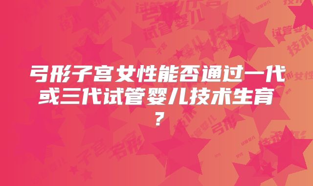 弓形子宫女性能否通过一代或三代试管婴儿技术生育？