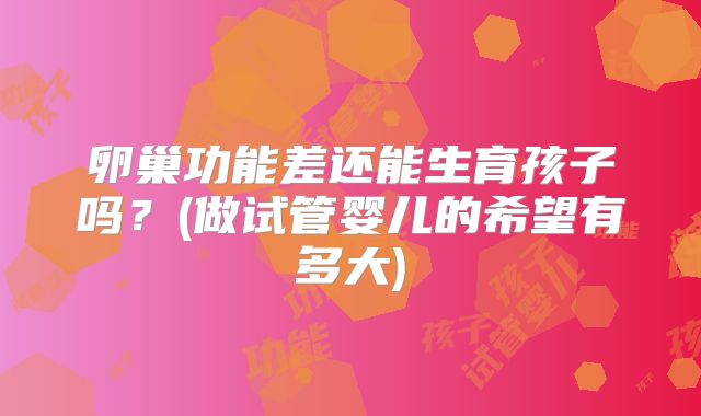 卵巢功能差还能生育孩子吗?(做试管婴儿的希望有多大)