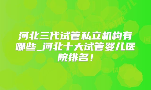 河北三代试管私立机构有哪些_河北十大试管婴儿医院排名！