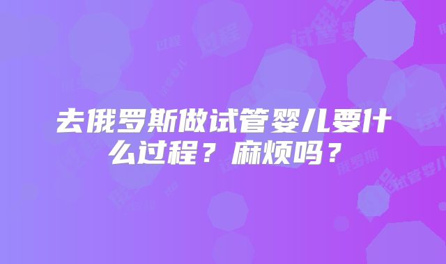 去俄罗斯做试管婴儿要什么过程?麻烦吗?