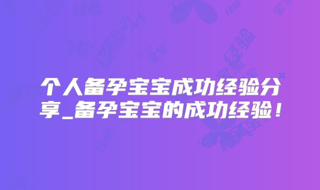 个人备孕宝宝成功经验分享_备孕宝宝的成功经验!