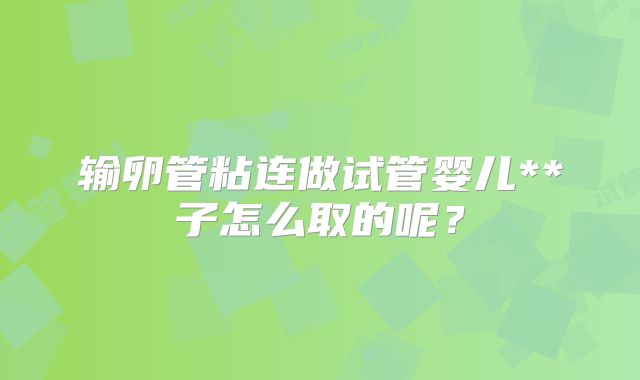 输卵管粘连做试管婴儿**子怎么取的呢?
