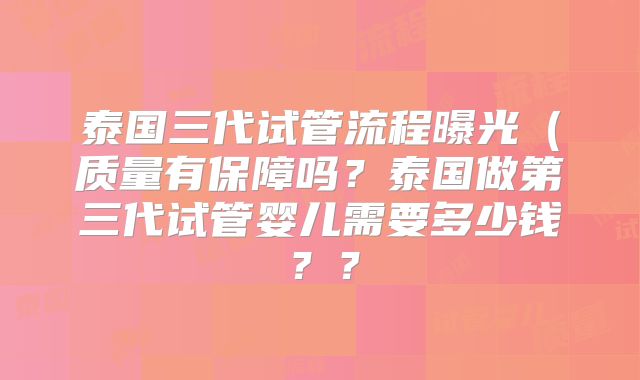 泰国三代试管流程曝光（质量有保障吗？泰国做第三代试管婴儿需要多少钱？？