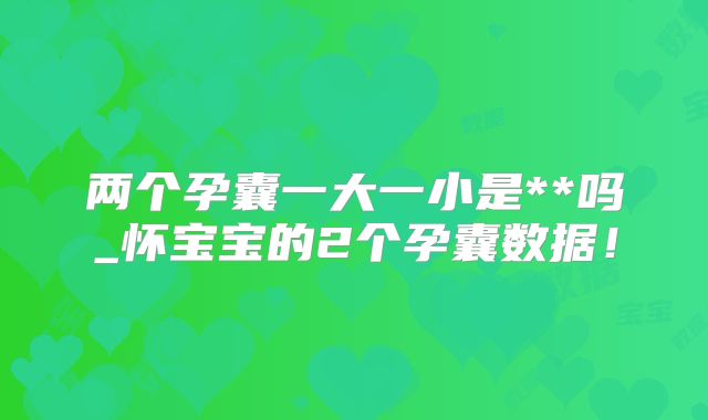 两个孕囊一大一小是**吗_怀宝宝的2个孕囊数据！