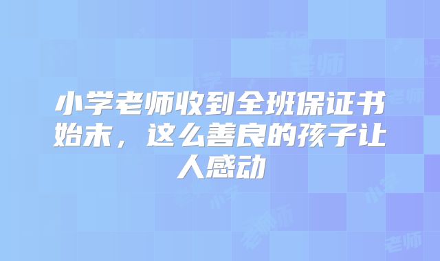 小学老师收到全班保证书始末，这么善良的孩子让人感动