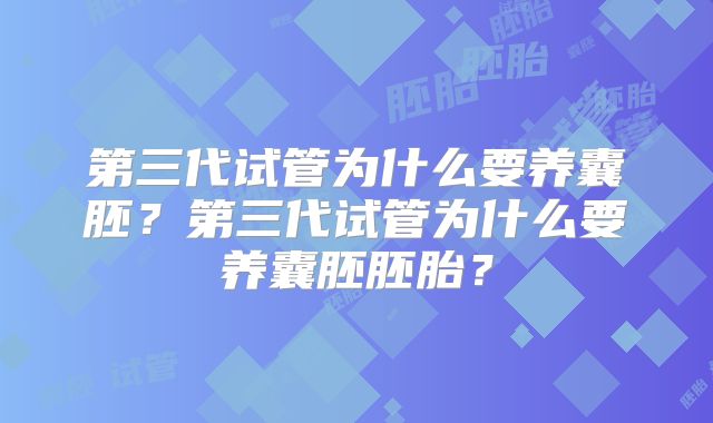 第三代试管为什么要养囊胚?第三代试管为什么要养囊胚胚胎?