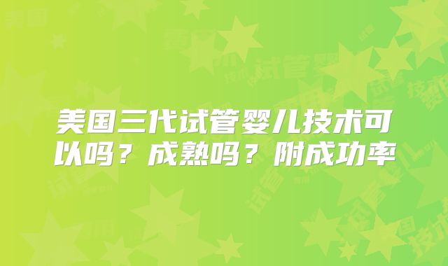 美国三代试管婴儿技术可以吗?成熟吗?附成功率