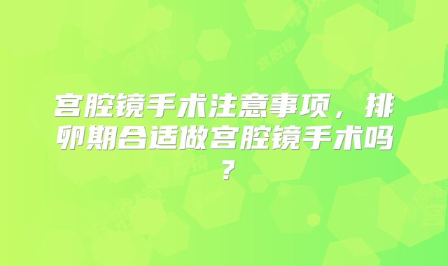 宫腔镜手术注意事项，排卵期合适做宫腔镜手术吗？