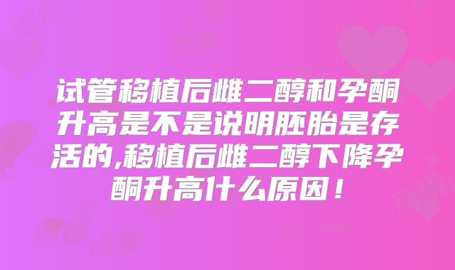 试管移植后雌二醇和孕酮升高是不是说明胚胎是存活的,移植后雌二醇下降孕酮升高什么原因！